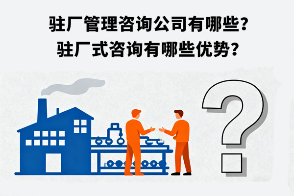 駐廠管理咨詢公司有哪些？駐廠式咨詢有哪些優(yōu)勢？