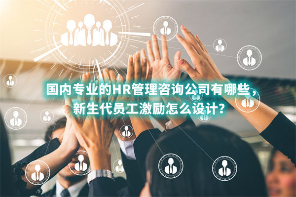 國內(nèi)專業(yè)的HR管理咨詢公司有哪些，新生代員工激勵怎么設計？