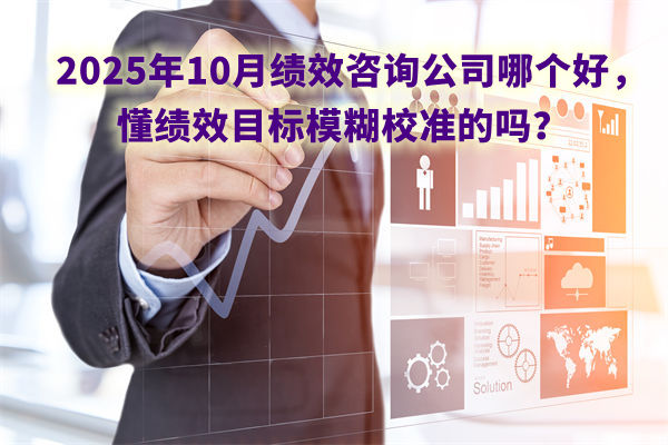 2025年10月績效咨詢公司哪個好，懂績效目標(biāo)模糊校準(zhǔn)的嗎？